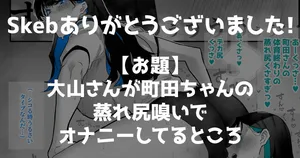 Skeb『大山さんが町田ちゃんの蒸れ尻嗅いでオナニーしてるところ』